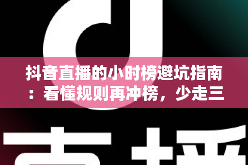 抖音直播的小时榜避坑指南:看懂规则再冲榜,少走三年弯路 抖音直播的小时榜避坑指南:看懂规则再冲榜,少走三年弯路