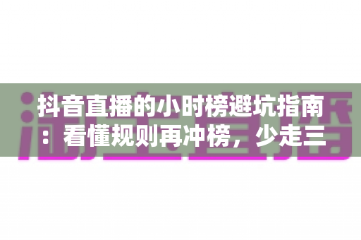 抖音直播的小时榜避坑指南:看懂规则再冲榜,少走三年弯路 抖音直播的小时榜避坑指南:看懂规则再冲榜,少走三年弯路