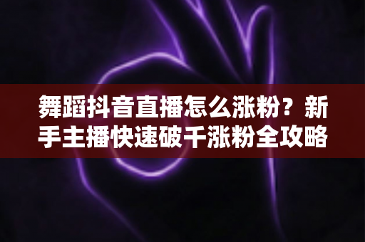 舞蹈抖音直播怎么涨粉？新手主播快速破千涨粉全攻略