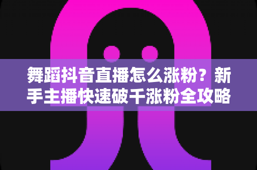 舞蹈抖音直播怎么涨粉？新手主播快速破千涨粉全攻略