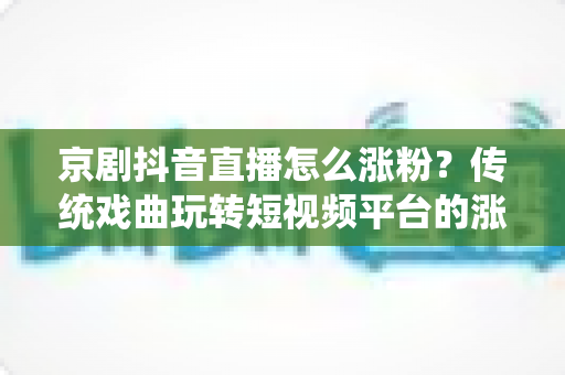 京剧抖音直播怎么涨粉?传统戏曲玩转短视频平台的涨粉实战全攻略 京剧抖音直播怎么涨粉?传统戏曲玩转短视频平台的涨粉实战全攻略