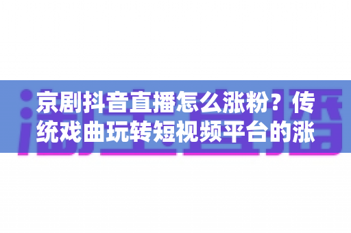京剧抖音直播怎么涨粉?传统戏曲玩转短视频平台的涨粉实战全攻略 京剧抖音直播怎么涨粉?传统戏曲玩转短视频平台的涨粉实战全攻略