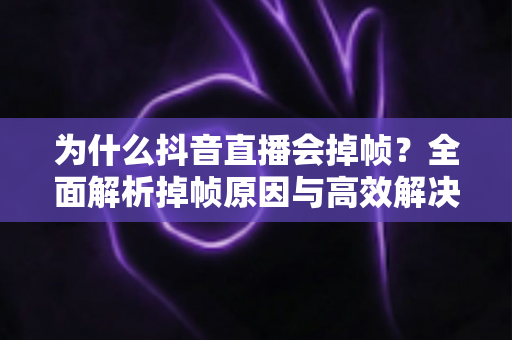 为什么抖音直播会掉帧?全面解析掉帧原因与高效解决方案 为什么抖音直播会掉帧?全面解析掉帧原因与高效解决方案