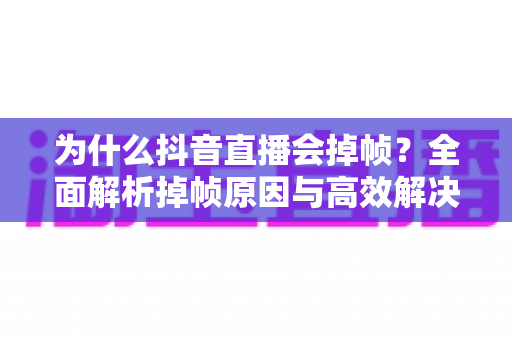 为什么抖音直播会掉帧?全面解析掉帧原因与高效解决方案 为什么抖音直播会掉帧?全面解析掉帧原因与高效解决方案