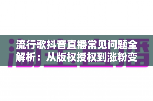 流行歌抖音直播常见问题全解析:从版权授权到涨粉变现的实用指南 流行歌抖音直播常见问题全解析:从版权授权到涨粉变现的实用指南