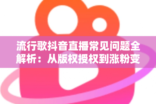 流行歌抖音直播常见问题全解析：从版权授权到涨粉变现的实用指南