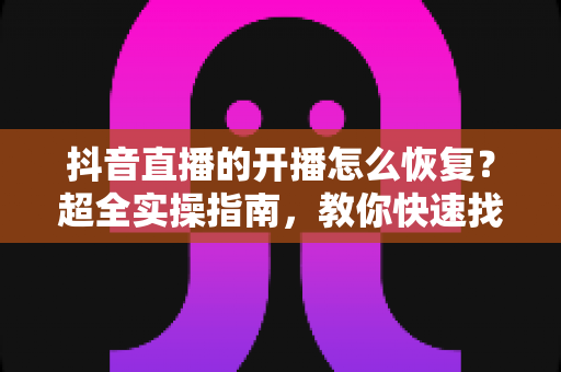 抖音直播的开播怎么恢复?超全实操指南,教你快速找回直播权限! 抖音直播的开播怎么恢复?超全实操指南,教你快速找回直播权限!