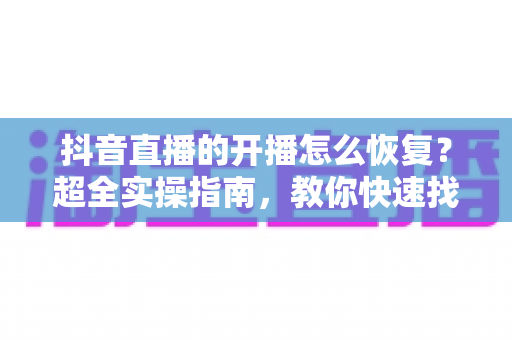 抖音直播的开播怎么恢复?超全实操指南,教你快速找回直播权限! 抖音直播的开播怎么恢复?超全实操指南,教你快速找回直播权限!