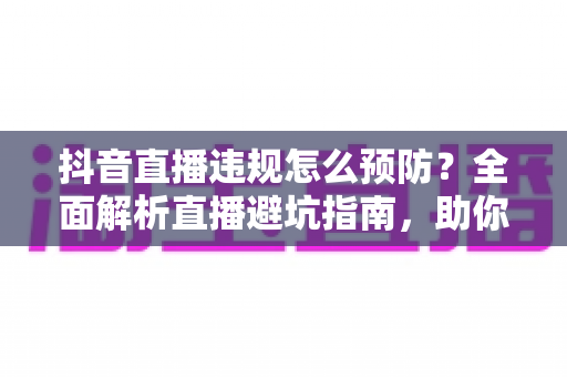 抖音直播违规怎么预防?全面解析直播避坑指南,助你安全开播不踩雷 抖音直播违规怎么预防?全面解析直播避坑指南,助你安全开播不踩雷