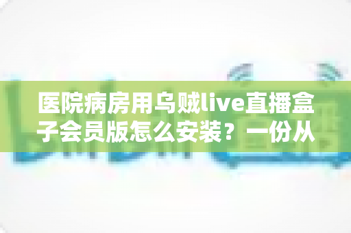 医院病房用乌贼live直播盒子会员版怎么安装?一份从零开始的完整安装与使用指南 医院病房用乌贼live直播盒子会员版怎么安装?一份从零开始的完整安装与使用指南