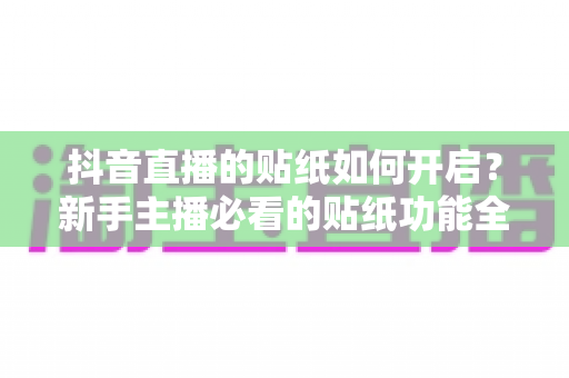 抖音直播的贴纸如何开启?新手主播必看的贴纸功能全流程使用指南 抖音直播的贴纸如何开启?新手主播必看的贴纸功能全流程使用指南