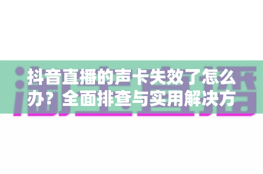 抖音直播的声卡失效了怎么办?全面排查与实用解决方案,助你快速恢复开播 抖音直播的声卡失效了怎么办?全面排查与实用解决方案,助你快速恢复开播