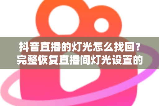 抖音直播的灯光怎么找回?完整恢复直播间灯光设置的实用指南 抖音直播的灯光怎么找回?完整恢复直播间灯光设置的实用指南