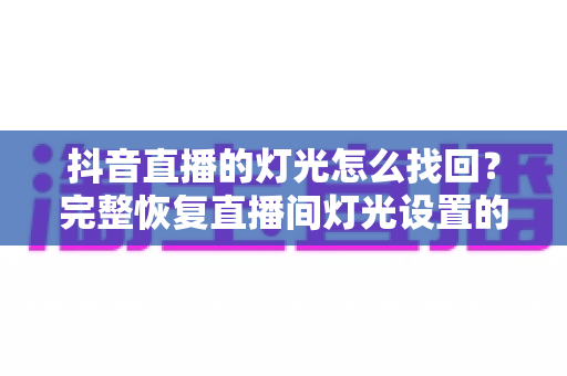 抖音直播的灯光怎么找回?完整恢复直播间灯光设置的实用指南 抖音直播的灯光怎么找回?完整恢复直播间灯光设置的实用指南