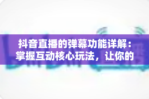 抖音直播的弹幕功能详解：掌握互动核心玩法，让你的直播间人气翻倍