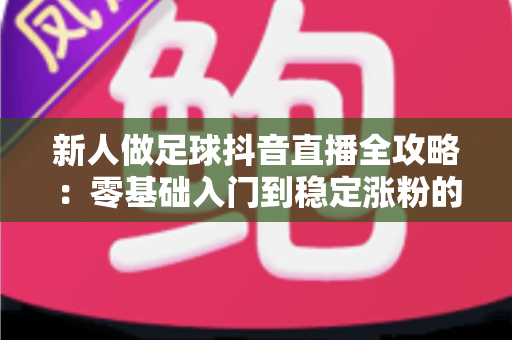 新人做足球抖音直播全攻略：零基础入门到稳定涨粉的实战指南