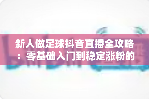 新人做足球抖音直播全攻略：零基础入门到稳定涨粉的实战指南