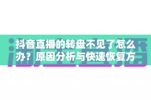 抖音直播的转盘不见了怎么办?原因分析与快速恢复方法全攻略 抖音直播的转盘不见了怎么办?原因分析与快速恢复方法全攻略