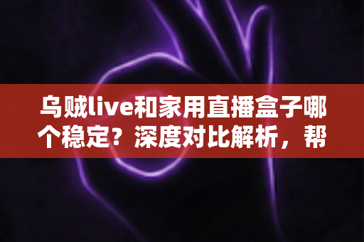 乌贼live和家用直播盒子哪个稳定？深度对比解析，帮你选出最靠谱的直播方案