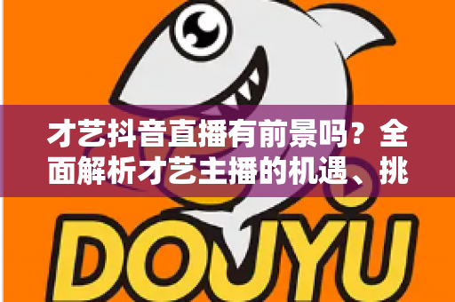 才艺抖音直播有前景吗?全面解析才艺主播的机遇、挑战与未来发展 才艺抖音直播有前景吗?全面解析才艺主播的机遇、挑战与未来发展