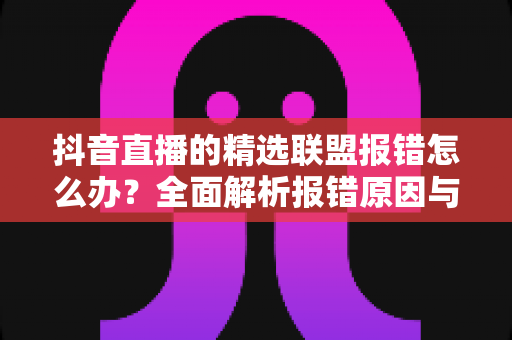 抖音直播的精选联盟报错怎么办？全面解析报错原因与高效解决方案