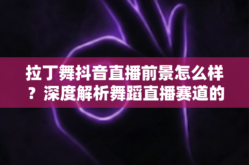 拉丁舞抖音直播前景怎么样?深度解析舞蹈直播赛道的发展潜力与变现路径 拉丁舞抖音直播前景怎么样?深度解析舞蹈直播赛道的发展潜力与变现路径