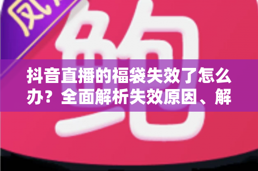 抖音直播的福袋失效了怎么办?全面解析失效原因、解决方法与预防技巧 抖音直播的福袋失效了怎么办?全面解析失效原因、解决方法与预防技巧