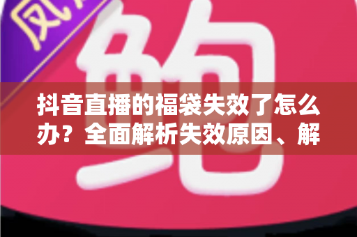抖音直播的福袋失效了怎么办?全面解析失效原因、解决方法与预防技巧 抖音直播的福袋失效了怎么办?全面解析失效原因、解决方法与预防技巧