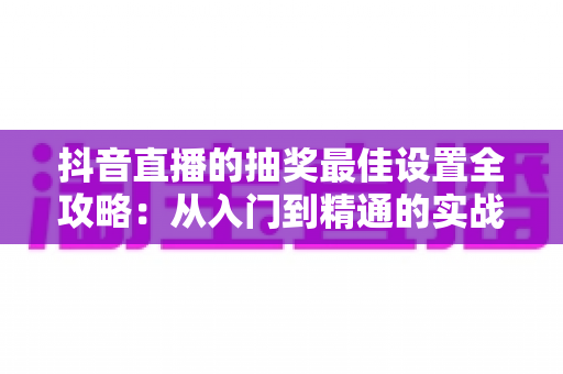 抖音直播的抽奖最佳设置全攻略：从入门到精通的实战指南