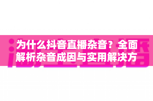 为什么抖音直播杂音?全面解析杂音成因与实用解决方案,助你打造高清流畅直播间 为什么抖音直播杂音?全面解析杂音成因与实用解决方案,助你打造高清流畅直播间