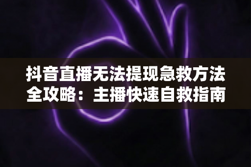 抖音直播无法提现急救方法全攻略:主播快速自救指南,轻松拿回辛苦收益 抖音直播无法提现急救方法全攻略:主播快速自救指南,轻松拿回辛苦收益