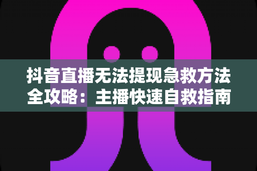 抖音直播无法提现急救方法全攻略:主播快速自救指南,轻松拿回辛苦收益 抖音直播无法提现急救方法全攻略:主播快速自救指南,轻松拿回辛苦收益