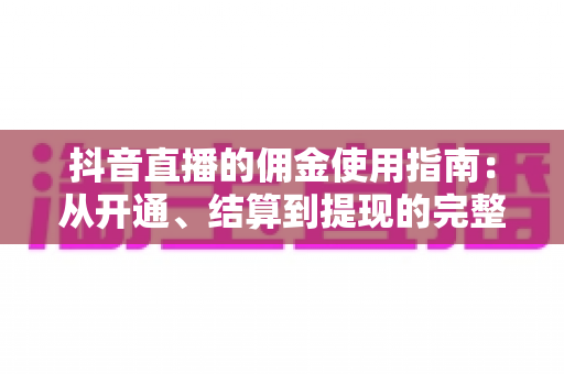 抖音直播的佣金使用指南：从开通、结算到提现的完整攻略