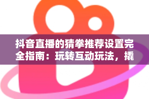 抖音直播的猜拳推荐设置完全指南：玩转互动玩法，撬动直播间自然流量