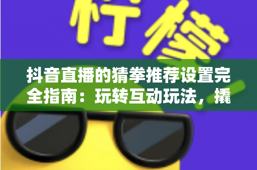 抖音直播的猜拳推荐设置完全指南：玩转互动玩法，撬动直播间自然流量