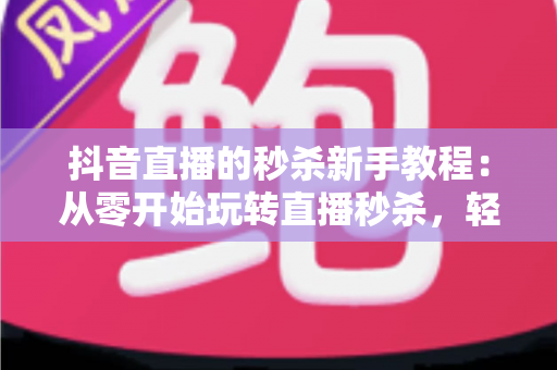 抖音直播的秒杀新手教程:从零开始玩转直播秒杀,轻松提升人气与销量的完整指南 抖音直播的秒杀新手教程:从零开始玩转直播秒杀,轻松提升人气与销量的完整指南