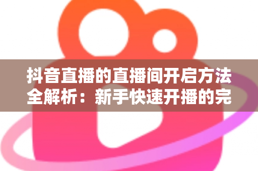 抖音直播的直播间开启方法全解析:新手快速开播的完整实用指南 抖音直播的直播间开启方法全解析:新手快速开播的完整实用指南