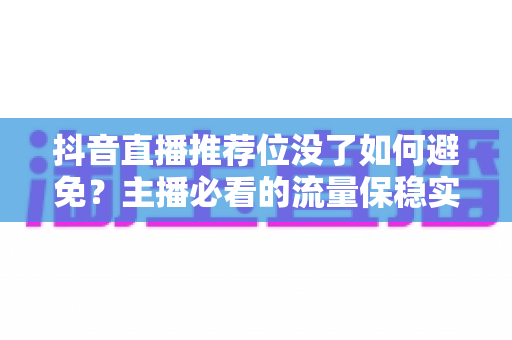抖音直播推荐位没了如何避免？主播必看的流量保稳实战全攻略