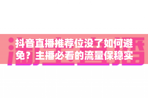 抖音直播推荐位没了如何避免？主播必看的流量保稳实战全攻略