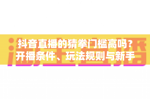 抖音直播的猜拳门槛高吗?开播条件、玩法规则与新手避坑全解析 抖音直播的猜拳门槛高吗?开播条件、玩法规则与新手避坑全解析