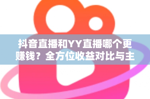 抖音直播和YY直播哪个更赚钱？全方位收益对比与主播变现指南