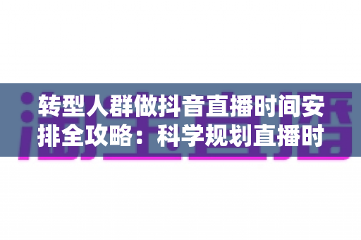 转型人群做抖音直播时间安排全攻略:科学规划直播时段,快速打开流量新局面 转型人群做抖音直播时间安排全攻略:科学规划直播时段,快速打开流量新局面