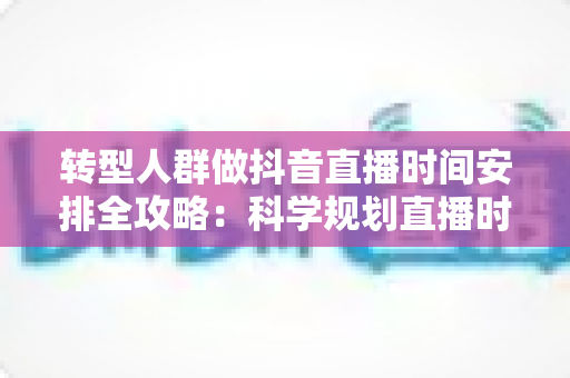 转型人群做抖音直播时间安排全攻略:科学规划直播时段,快速打开流量新局面 转型人群做抖音直播时间安排全攻略:科学规划直播时段,快速打开流量新局面
