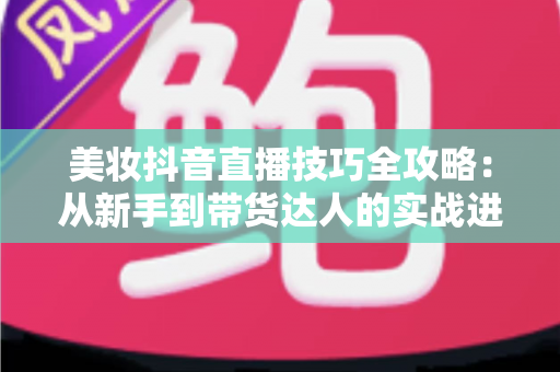 美妆抖音直播技巧全攻略：从新手到带货达人的实战进阶指南