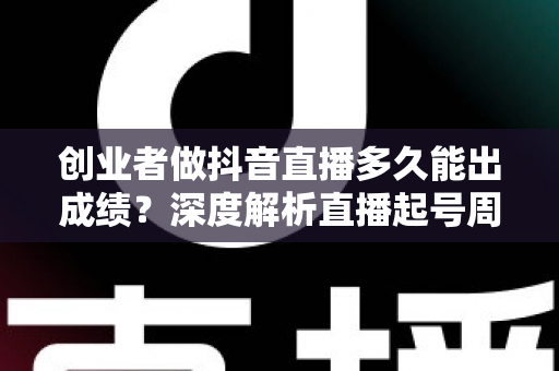 创业者做抖音直播多久能出成绩？深度解析直播起号周期与快速见效的实战方法