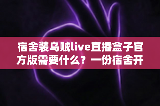 宿舍装乌贼live直播盒子官方版需要什么?一份宿舍开播全攻略助你轻松上手 宿舍装乌贼live直播盒子官方版需要什么?一份宿舍开播全攻略助你轻松上手