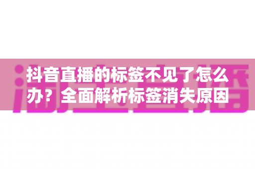 抖音直播的标签不见了怎么办?全面解析标签消失原因与快速恢复指南 抖音直播的标签不见了怎么办?全面解析标签消失原因与快速恢复指南