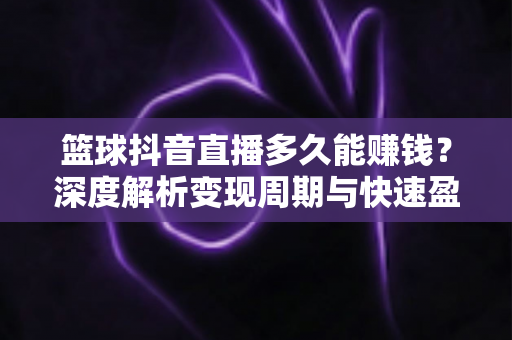 篮球抖音直播多久能赚钱？深度解析变现周期与快速盈利全攻略