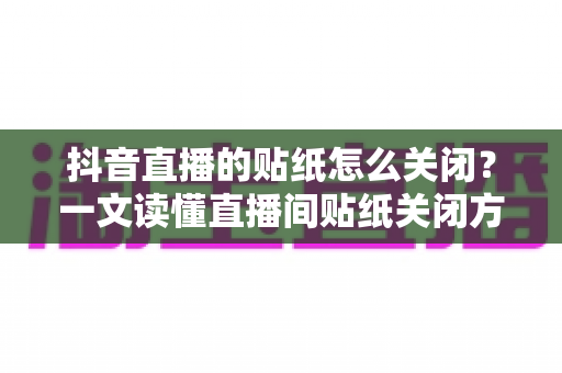 抖音直播的贴纸怎么关闭?一文读懂直播间贴纸关闭方法与实用技巧 抖音直播的贴纸怎么关闭?一文读懂直播间贴纸关闭方法与实用技巧