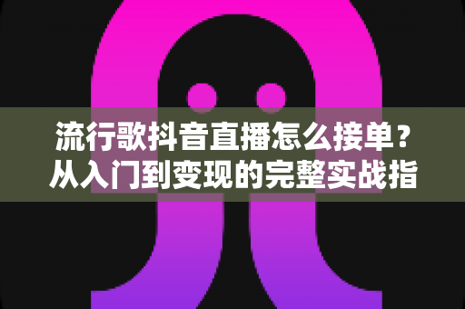 流行歌抖音直播怎么接单？从入门到变现的完整实战指南